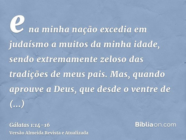 e na minha nação excedia em judaísmo a muitos da minha idade, sendo extremamente zeloso das tradições de meus pais.Mas, quando aprouve a Deus, que desde o ventr