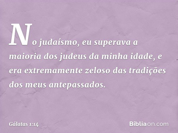 No judaísmo, eu superava a maioria dos judeus da minha idade, e era extremamente zeloso das tradições dos meus antepassados. -- Gálatas 1:14