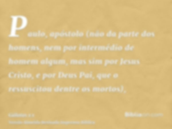 Paulo, apóstolo (não da parte dos homens, nem por intermédio de homem algum, mas sim por Jesus Cristo, e por Deus Pai, que o ressuscitou dentre os mortos),