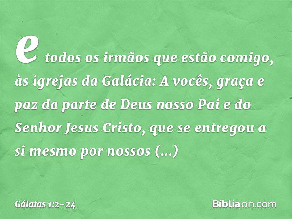 e todos os irmãos que estão comigo,
às igrejas da Galácia: A vocês, graça e paz da parte de Deus nosso Pai e do Senhor Jesus Cristo, que se entregou a si mesmo 