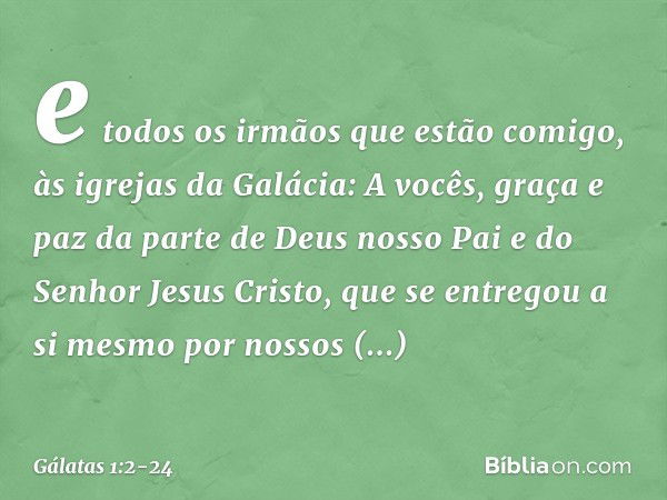 e todos os irmãos que estão comigo,
às igrejas da Galácia: A vocês, graça e paz da parte de Deus nosso Pai e do Senhor Jesus Cristo, que se entregou a si mesmo 