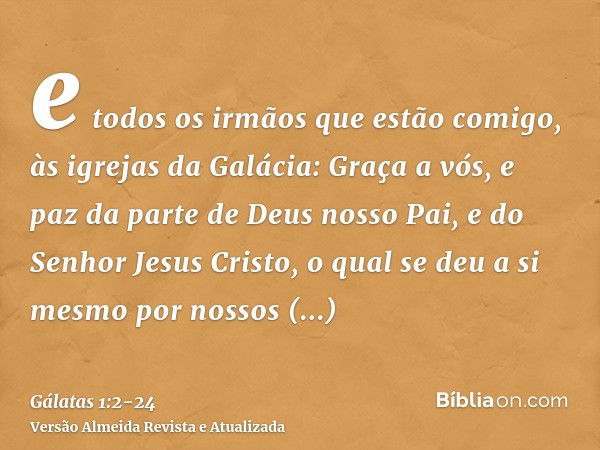 e todos os irmãos que estão comigo, às igrejas da Galácia:Graça a vós, e paz da parte de Deus nosso Pai, e do Senhor Jesus Cristo,o qual se deu a si mesmo por n