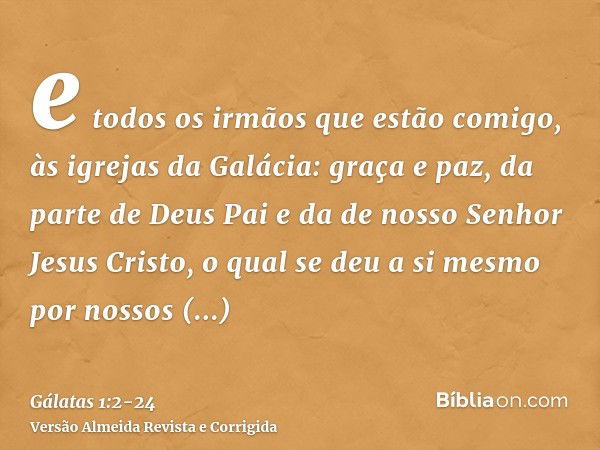 e todos os irmãos que estão comigo, às igrejas da Galácia:graça e paz, da parte de Deus Pai e da de nosso Senhor Jesus Cristo,o qual se deu a si mesmo por nosso