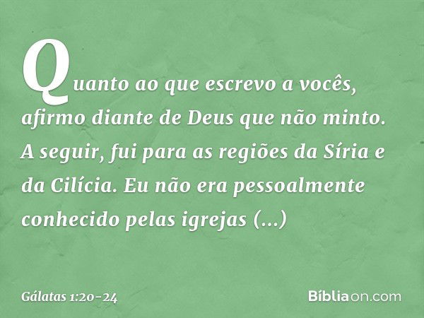 Quanto ao que escrevo a vocês, afirmo diante de Deus que não minto. A seguir, fui para as regiões da Síria e da Cilícia. Eu não era pessoalmente conhecido pelas