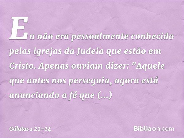 Eu não era pessoalmente conhecido pelas igrejas da Judeia que estão em Cristo. Apenas ouviam dizer: "Aquele que antes nos perseguia, agora está anunciando a fé 