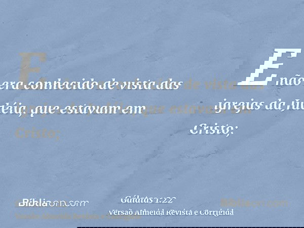 E não era conhecido de vista das igrejas da Judéia, que estavam em Cristo;