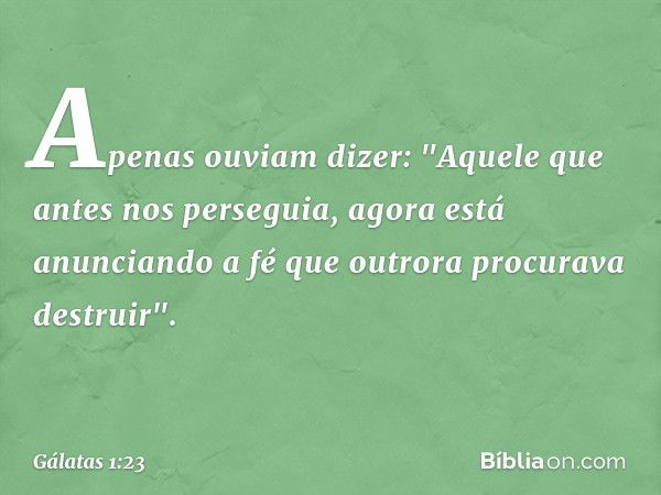 Apenas ouviam dizer: "Aquele que antes nos perseguia, agora está anunciando a fé que outrora procurava destruir". -- Gálatas 1:23