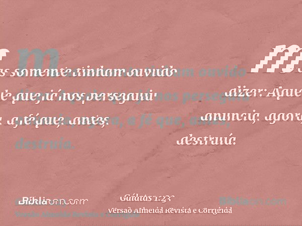 mas somente tinham ouvido dizer: Aquele que já nos perseguiu anuncia, agora, a fé que, antes, destruía.