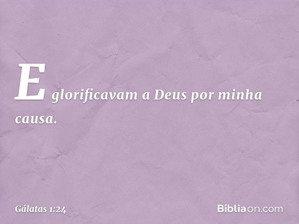 E glorificavam a Deus por minha causa. -- Gálatas 1:24