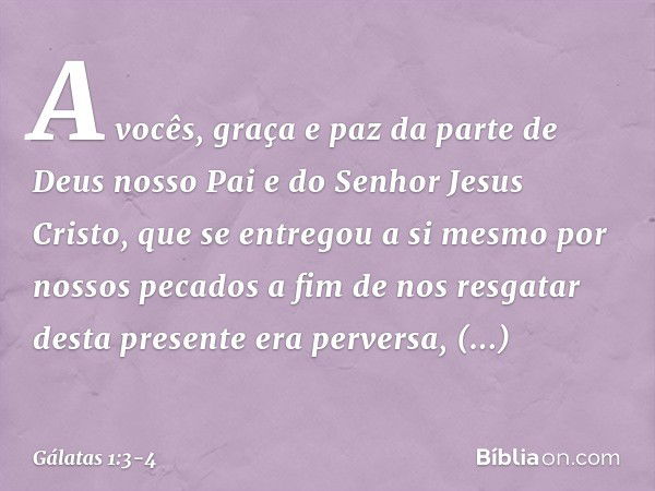 A vocês, graça e paz da parte de Deus nosso Pai e do Senhor Jesus Cristo, que se entregou a si mesmo por nossos pecados a fim de nos resgatar desta presente era