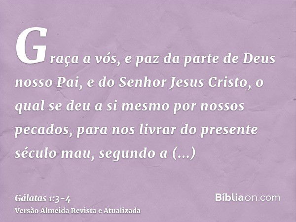 Graça a vós, e paz da parte de Deus nosso Pai, e do Senhor Jesus Cristo,o qual se deu a si mesmo por nossos pecados, para nos livrar do presente século mau, seg