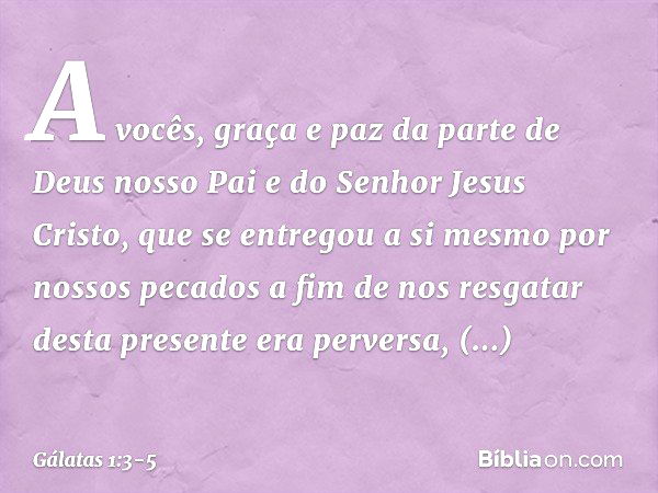 A vocês, graça e paz da parte de Deus nosso Pai e do Senhor Jesus Cristo, que se entregou a si mesmo por nossos pecados a fim de nos resgatar desta presente era