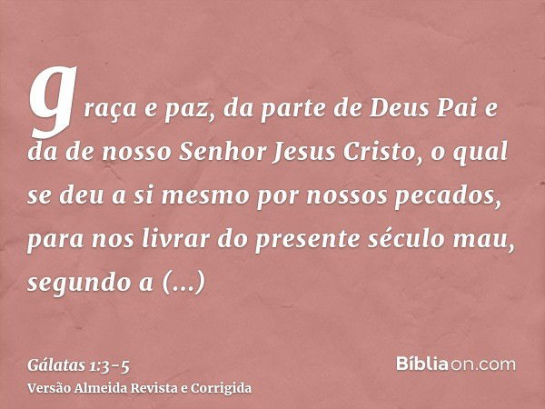 graça e paz, da parte de Deus Pai e da de nosso Senhor Jesus Cristo,o qual se deu a si mesmo por nossos pecados, para nos livrar do presente século mau, segundo