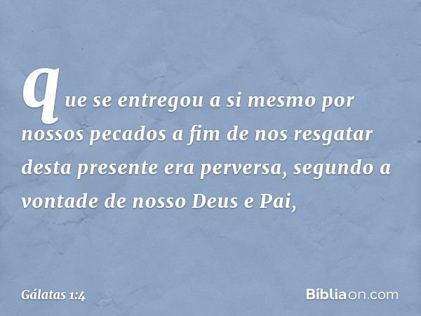 que se entregou a si mesmo por nossos pecados a fim de nos resgatar desta presente era perversa, segundo a vontade de nosso Deus e Pai, -- Gálatas 1:4