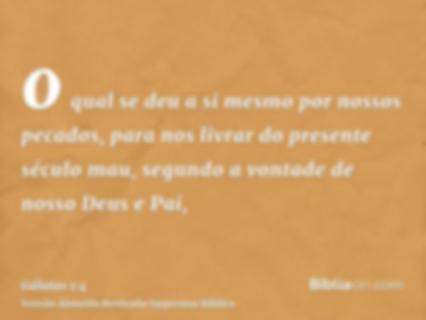 o qual se deu a si mesmo por nossos pecados, para nos livrar do presente século mau, segundo a vontade de nosso Deus e Pai,