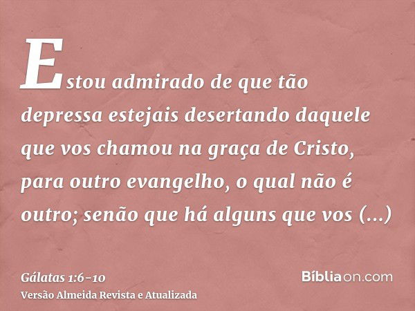 Estou admirado de que tão depressa estejais desertando daquele que vos chamou na graça de Cristo, para outro evangelho,o qual não é outro; senão que há alguns q