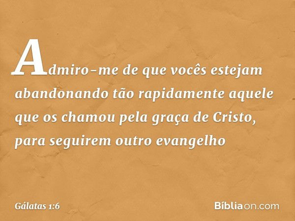 Admiro-me de que vocês estejam abandonando tão rapidamente aquele que os chamou pela graça de Cristo, para seguirem outro evangelho -- Gálatas 1:6