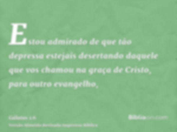 Estou admirado de que tão depressa estejais desertando daquele que vos chamou na graça de Cristo, para outro evangelho,