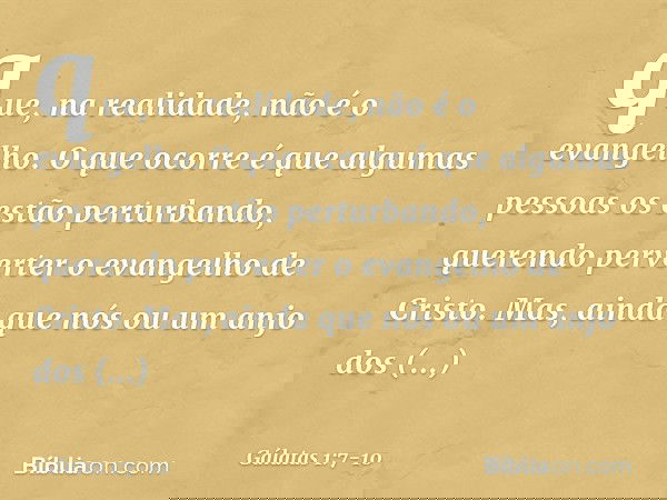 que, na realidade, não é o evangelho. O que ocorre é que algumas pessoas os estão perturbando, querendo perverter o evangelho de Cristo. Mas, ainda que nós ou u