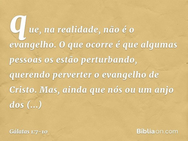 que, na realidade, não é o evangelho. O que ocorre é que algumas pessoas os estão perturbando, querendo perverter o evangelho de Cristo. Mas, ainda que nós ou u