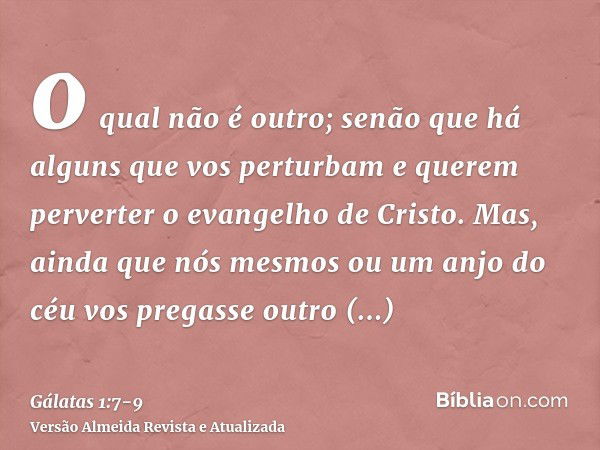 o qual não é outro; senão que há alguns que vos perturbam e querem perverter o evangelho de Cristo.Mas, ainda que nós mesmos ou um anjo do céu vos pregasse outr