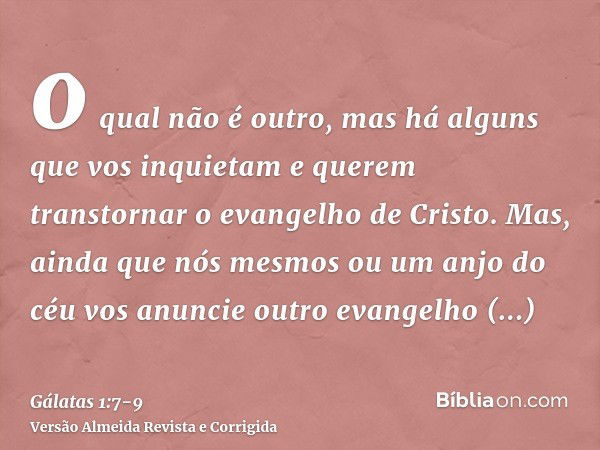 o qual não é outro, mas há alguns que vos inquietam e querem transtornar o evangelho de Cristo.Mas, ainda que nós mesmos ou um anjo do céu vos anuncie outro eva