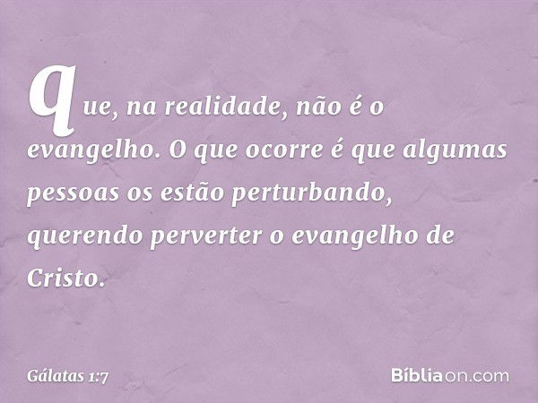 que, na realidade, não é o evangelho. O que ocorre é que algumas pessoas os estão perturbando, querendo perverter o evangelho de Cristo. -- Gálatas 1:7