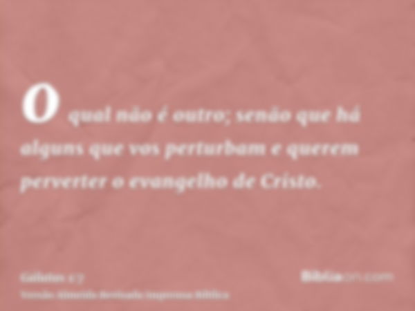 o qual não é outro; senão que há alguns que vos perturbam e querem perverter o evangelho de Cristo.