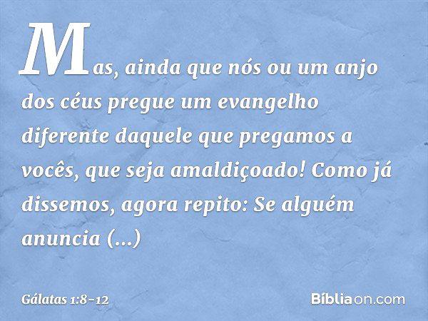 Mas, ainda que nós ou um anjo dos céus pregue um evangelho diferente daquele que pregamos a vocês, que seja amaldiçoado! Como já dissemos, agora repito: Se algu