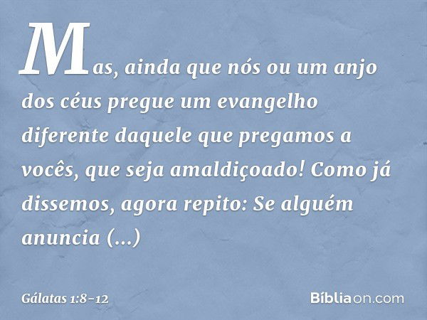 Mas, ainda que nós ou um anjo dos céus pregue um evangelho diferente daquele que pregamos a vocês, que seja amaldiçoado! Como já dissemos, agora repito: Se algu