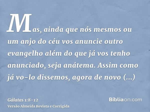 Mas, ainda que nós mesmos ou um anjo do céu vos anuncie outro evangelho além do que já vos tenho anunciado, seja anátema.Assim como já vo-lo dissemos, agora de 