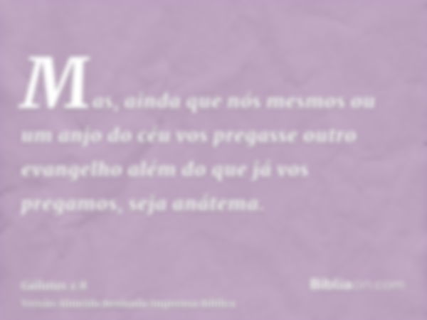 Mas, ainda que nós mesmos ou um anjo do céu vos pregasse outro evangelho além do que já vos pregamos, seja anátema.