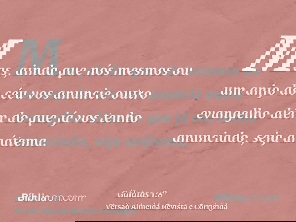 Mas, ainda que nós mesmos ou um anjo do céu vos anuncie outro evangelho além do que já vos tenho anunciado, seja anátema.