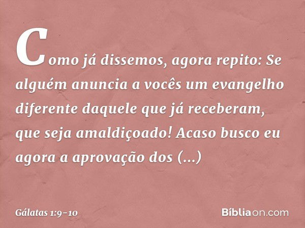 Como já dissemos, agora repito: Se alguém anuncia a vocês um evangelho diferente daquele que já receberam, que seja amaldiçoado! Acaso busco eu agora a aprovaçã