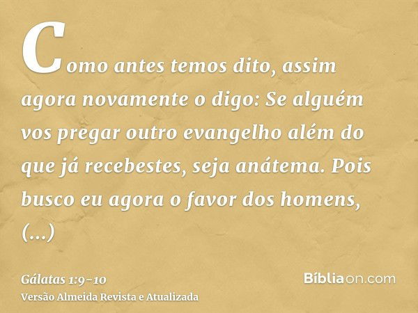 Como antes temos dito, assim agora novamente o digo: Se alguém vos pregar outro evangelho além do que já recebestes, seja anátema.Pois busco eu agora o favor do