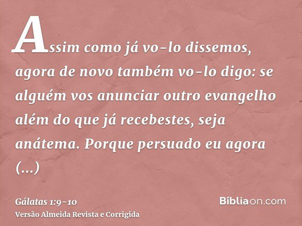 Assim como já vo-lo dissemos, agora de novo também vo-lo digo: se alguém vos anunciar outro evangelho além do que já recebestes, seja anátema.Porque persuado eu