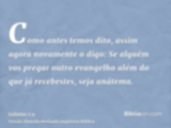 Como antes temos dito, assim agora novamente o digo: Se alguém vos pregar outro evangelho além do que já recebestes, seja anátema.