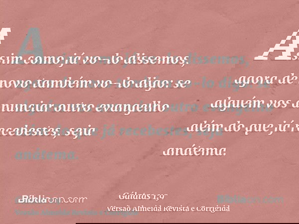 Assim como já vo-lo dissemos, agora de novo também vo-lo digo: se alguém vos anunciar outro evangelho além do que já recebestes, seja anátema.