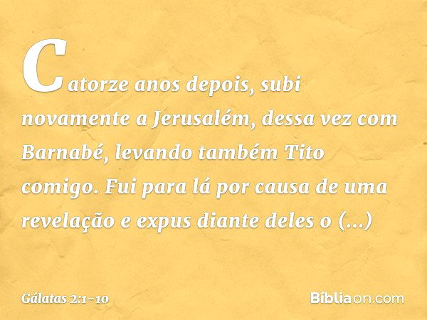 Catorze anos depois, subi novamente a Jerusalém, dessa vez com Barnabé, levando também Tito comigo. Fui para lá por causa de uma revelação e expus diante deles 