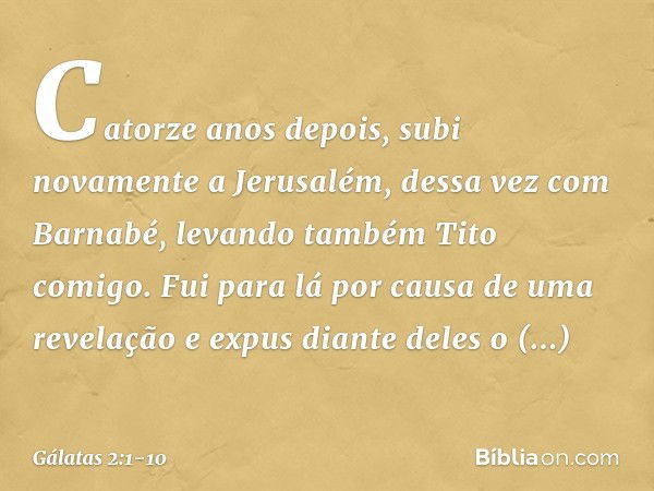 Catorze anos depois, subi novamente a Jerusalém, dessa vez com Barnabé, levando também Tito comigo. Fui para lá por causa de uma revelação e expus diante deles 