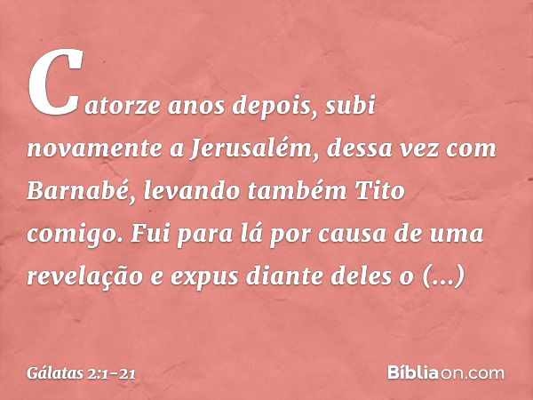 Catorze anos depois, subi novamente a Jerusalém, dessa vez com Barnabé, levando também Tito comigo. Fui para lá por causa de uma revelação e expus diante deles 