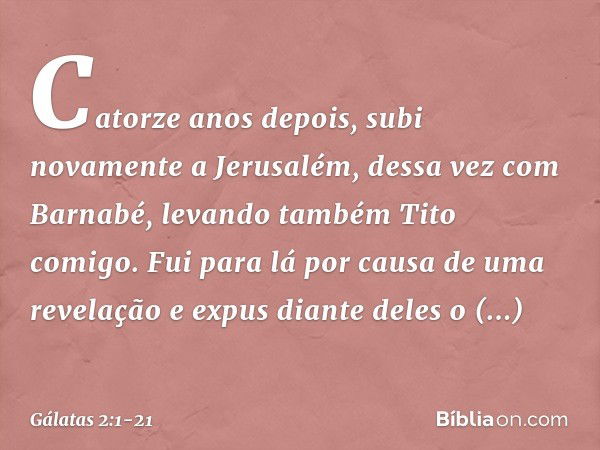 Catorze anos depois, subi novamente a Jerusalém, dessa vez com Barnabé, levando também Tito comigo. Fui para lá por causa de uma revelação e expus diante deles 