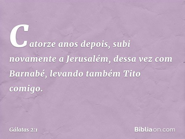 Catorze anos depois, subi novamente a Jerusalém, dessa vez com Barnabé, levando também Tito comigo. -- Gálatas 2:1