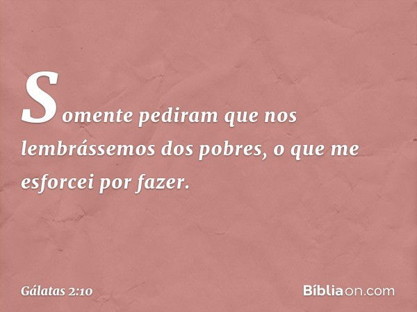 Somente pediram que nos lembrássemos dos pobres, o que me esforcei por fazer. -- Gálatas 2:10