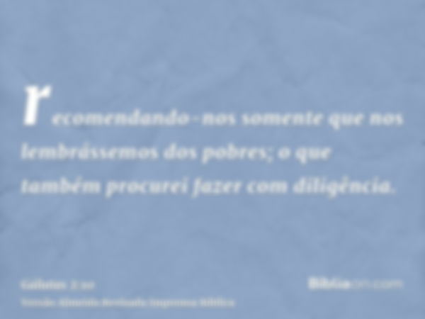 recomendando-nos somente que nos lembrássemos dos pobres; o que também procurei fazer com diligência.