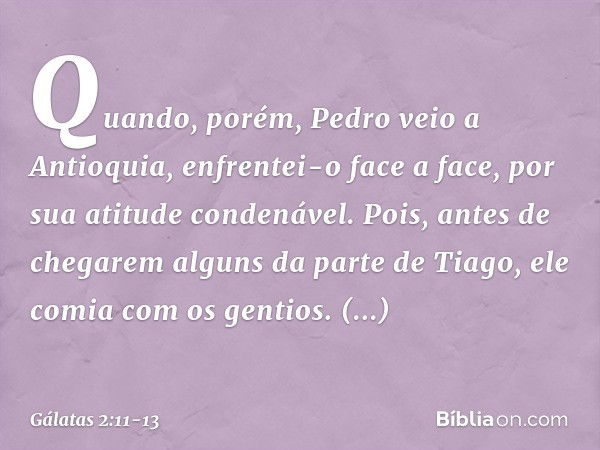 Quando, porém, Pedro veio a Antioquia, enfrentei-o face a face, por sua atitude condenável. Pois, antes de chegarem alguns da parte de Tiago, ele comia com os g