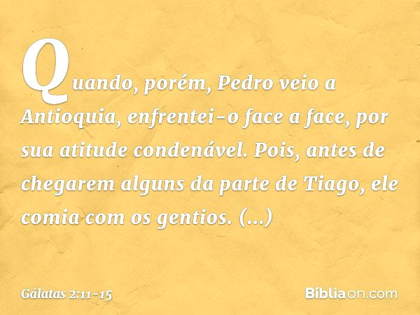 Quando, porém, Pedro veio a Antioquia, enfrentei-o face a face, por sua atitude condenável. Pois, antes de chegarem alguns da parte de Tiago, ele comia com os g