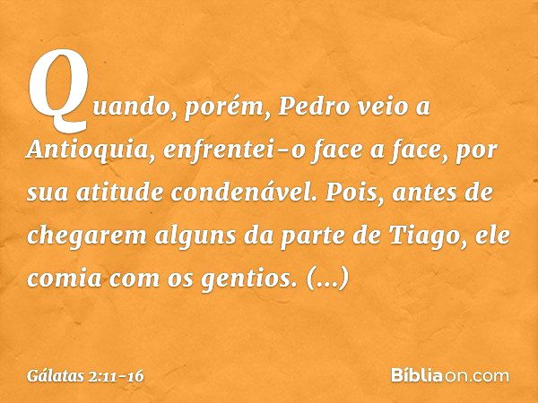 Quando, porém, Pedro veio a Antioquia, enfrentei-o face a face, por sua atitude condenável. Pois, antes de chegarem alguns da parte de Tiago, ele comia com os g