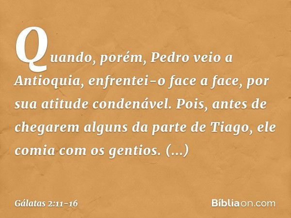 Quando, porém, Pedro veio a Antioquia, enfrentei-o face a face, por sua atitude condenável. Pois, antes de chegarem alguns da parte de Tiago, ele comia com os g