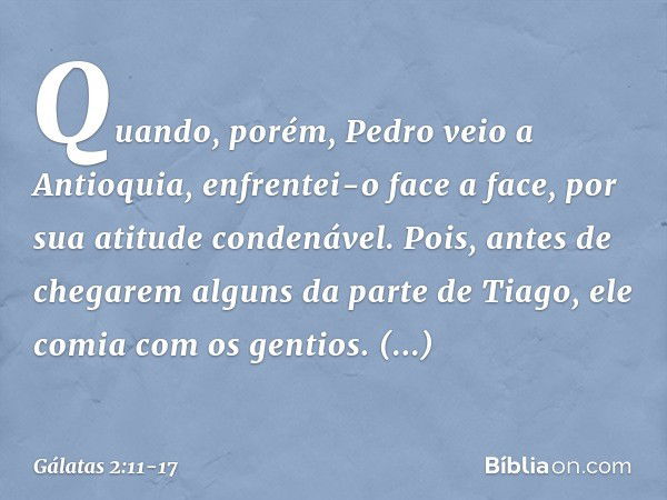 Quando, porém, Pedro veio a Antioquia, enfrentei-o face a face, por sua atitude condenável. Pois, antes de chegarem alguns da parte de Tiago, ele comia com os g